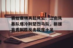 赛艇赛场再起风云：江南风暴队爆冷荆楚烈马队，新援首秀制胜反击锐度十足(锐度公判大会)-九博体育