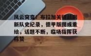 包含风云突变！布拉加关键战刷新队史纪录，德甲版图或重绘，话题不断，临场指挥获称赞的词条-九博体育平台